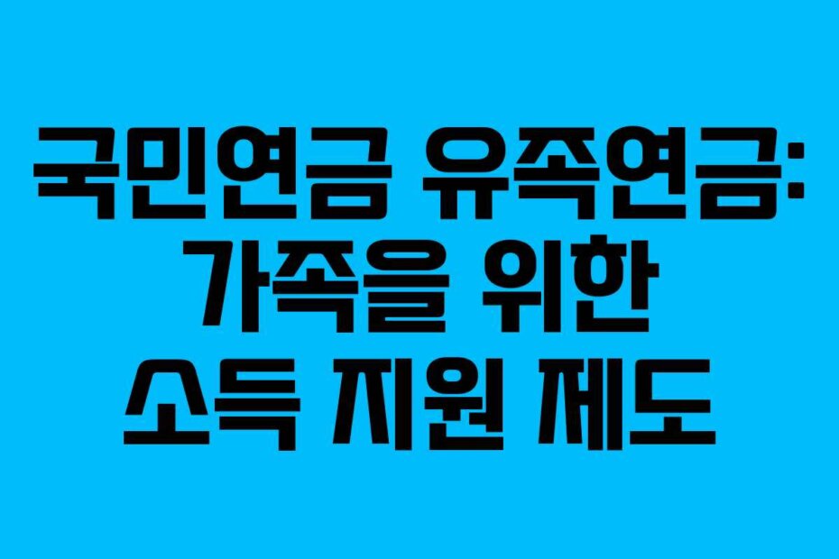 국민연금 유족연금: 가족을 위한 소득 지원 제도