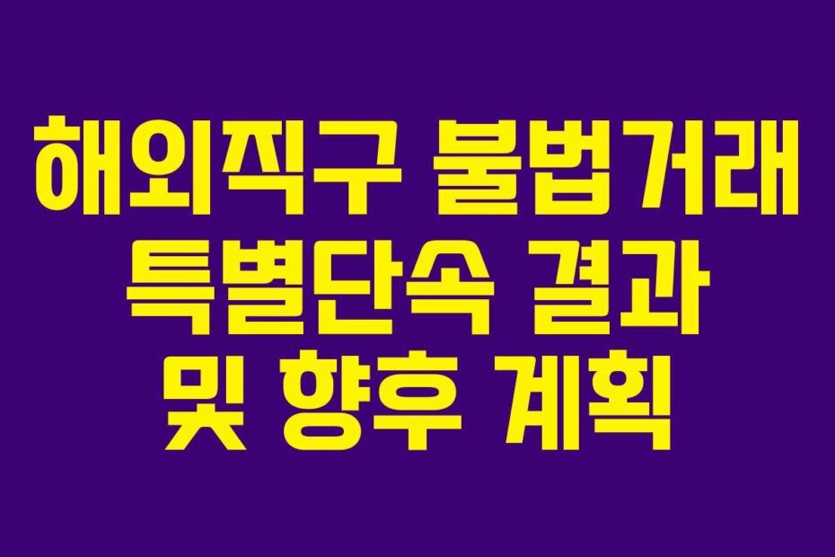 해외직구 불법거래 특별단속 결과 및 향후 계획