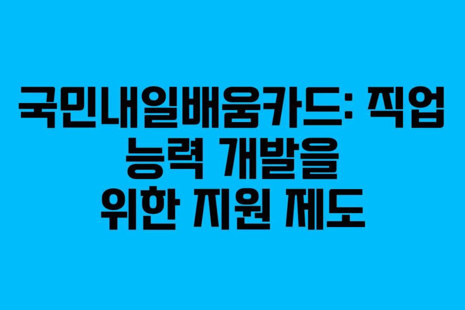 국민내일배움카드: 직업 능력 개발을 위한 지원 제도