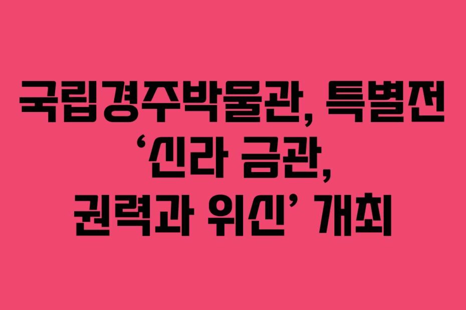국립경주박물관, 특별전 ‘신라 금관, 권력과 위신’ 개최