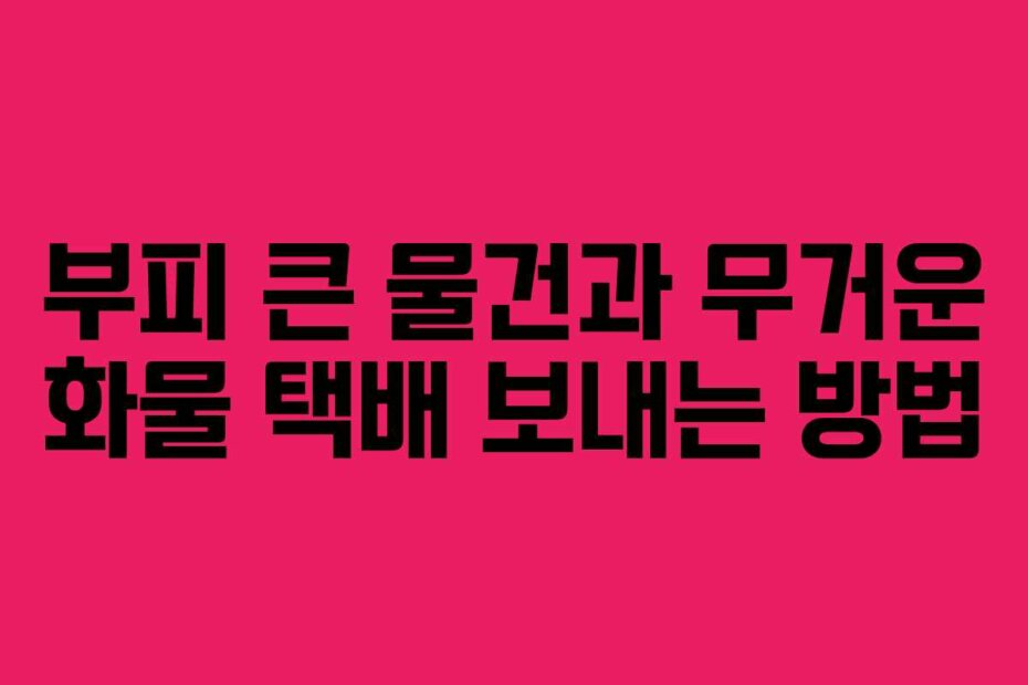 부피 큰 물건과 무거운 화물 택배 보내는 방법
