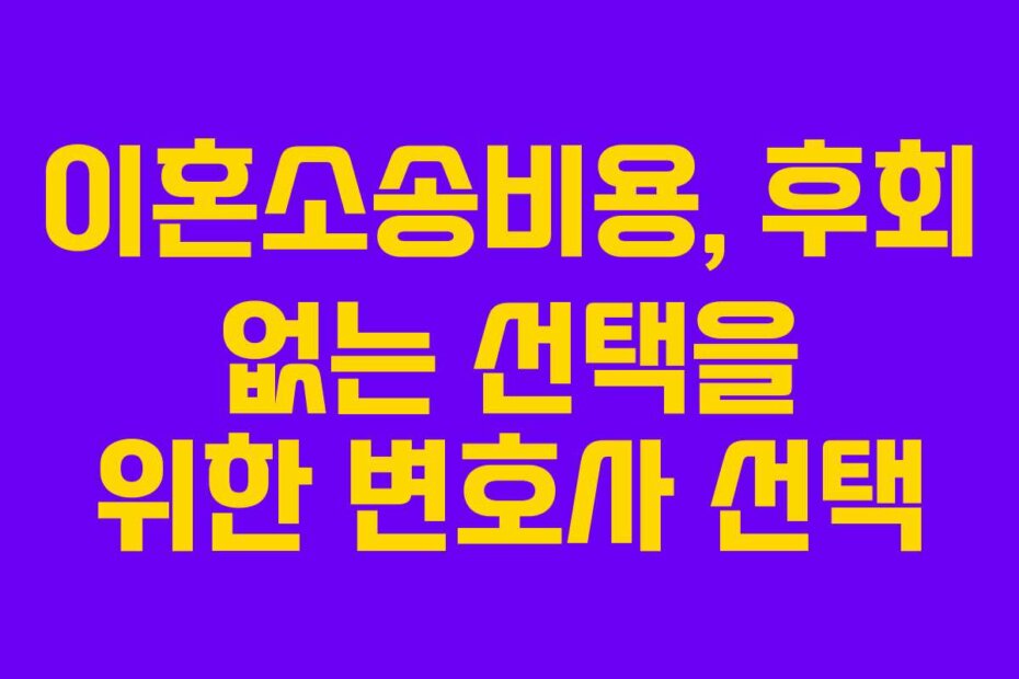 이혼소송비용, 후회 없는 선택을 위한 변호사 선택