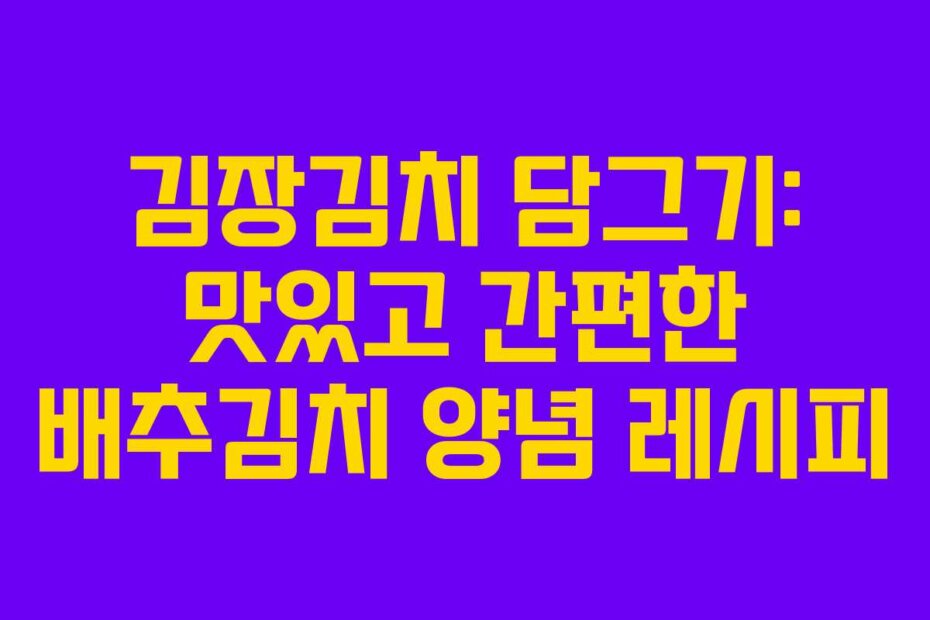 김장김치 담그기: 맛있고 간편한 배추김치 양념 레시피