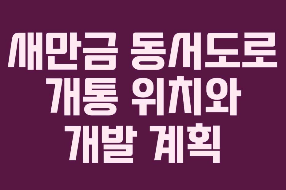 새만금 동서도로 개통 위치와 개발 계획