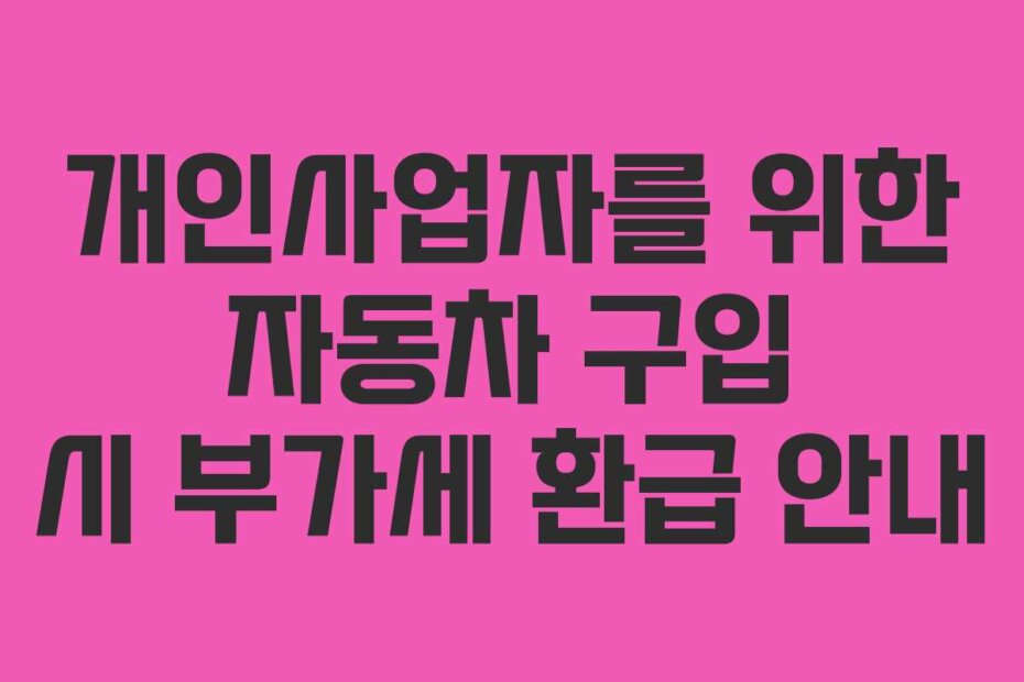 개인사업자를 위한 자동차 구입 시 부가세 환급 안내