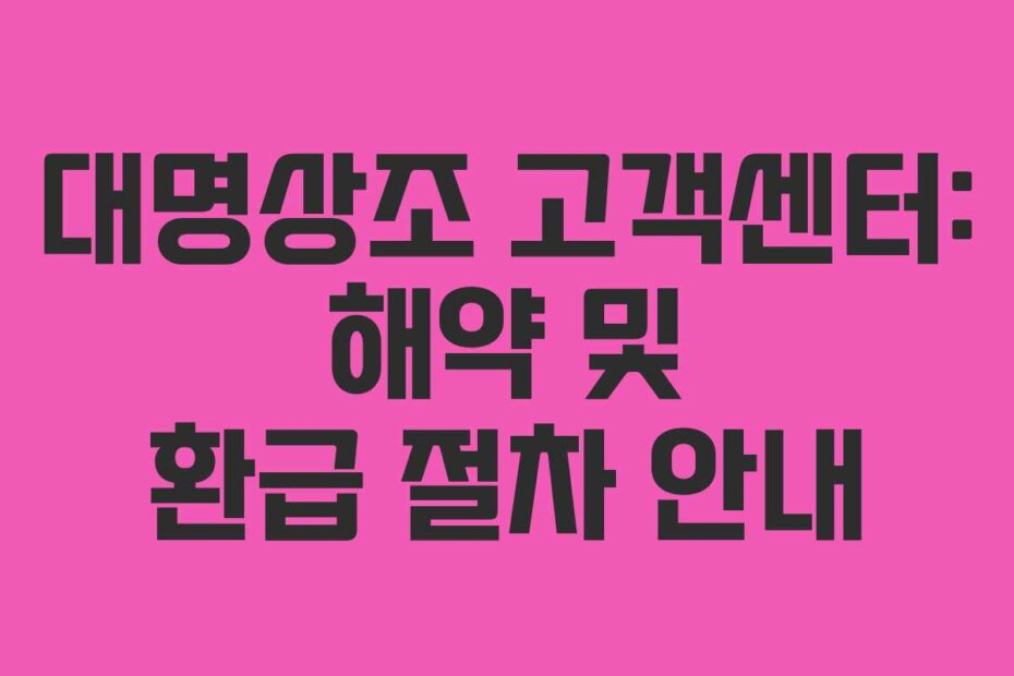 대명상조 고객센터: 해약 및 환급 절차 안내