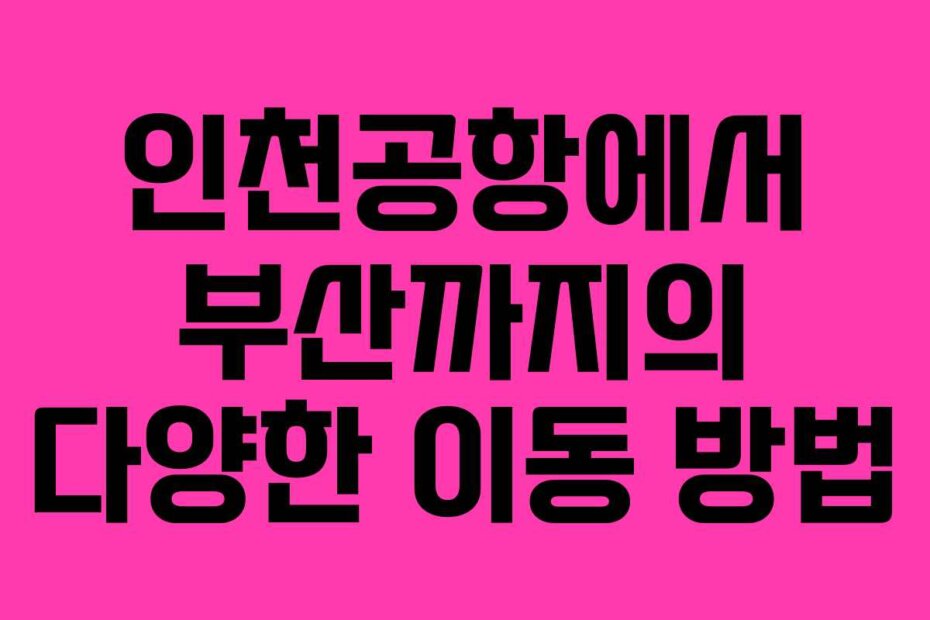 인천공항에서 부산까지의 다양한 이동 방법