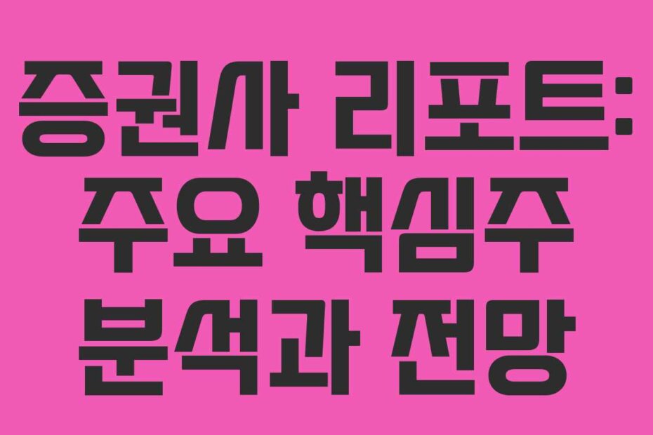 증권사 리포트: 주요 핵심주 분석과 전망