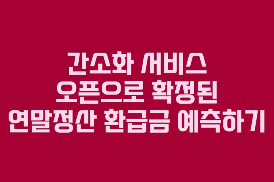 간소화 서비스 오픈으로 확정된 연말정산 환급금 예측하기