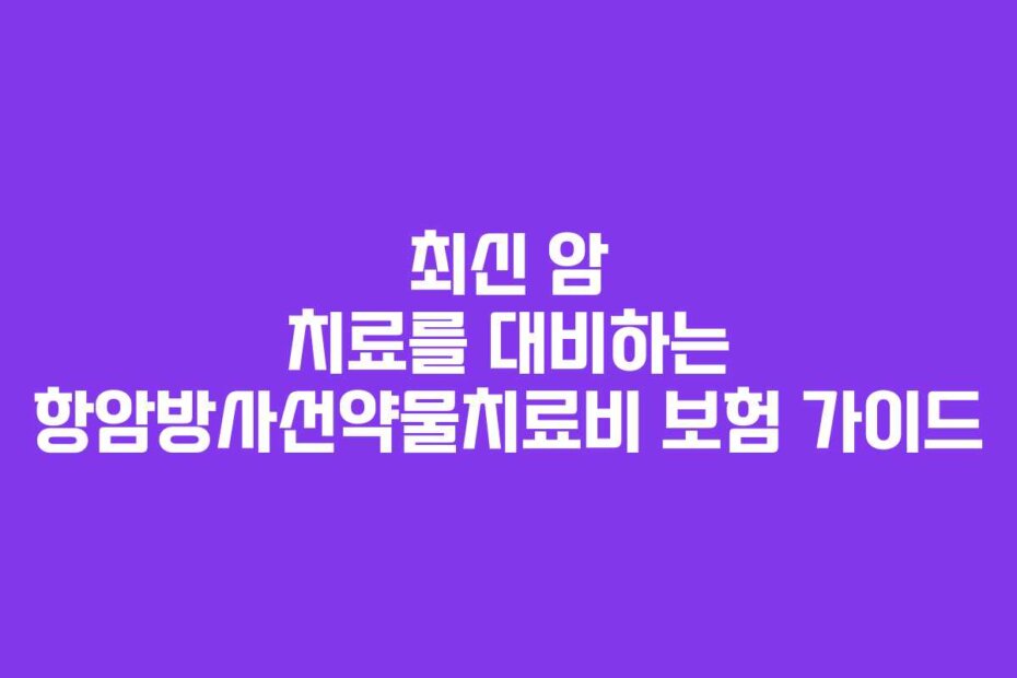 최신 암 치료를 대비하는 항암방사선약물치료비 보험 가이드