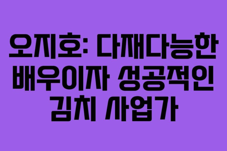 오지호: 다재다능한 배우이자 성공적인 김치 사업가