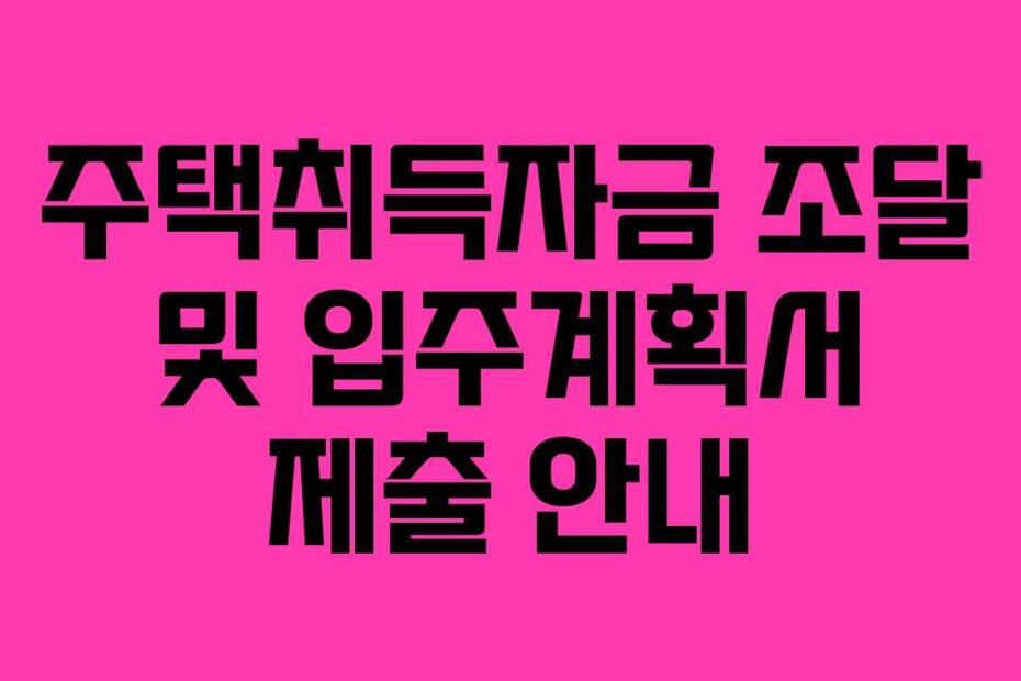주택취득자금 조달 및 입주계획서 제출 안내