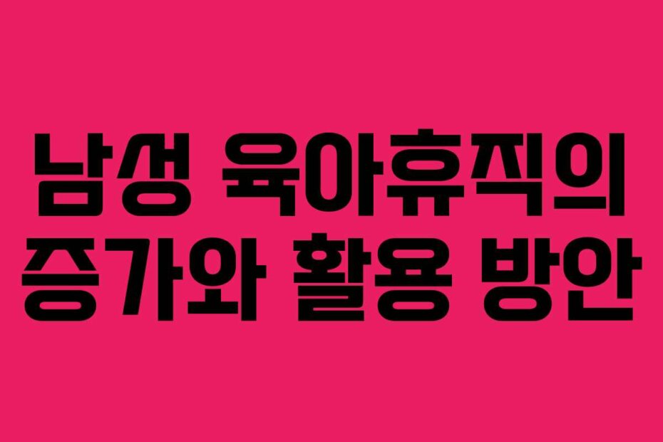 남성 육아휴직의 증가와 활용 방안