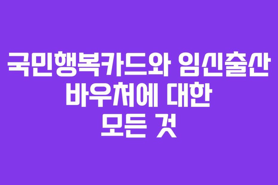 국민행복카드와 임신출산 바우처에 대한 모든 것