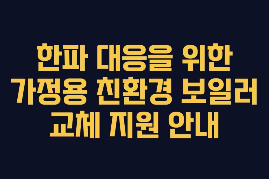 한파 대응을 위한 가정용 친환경 보일러 교체 지원 안내
