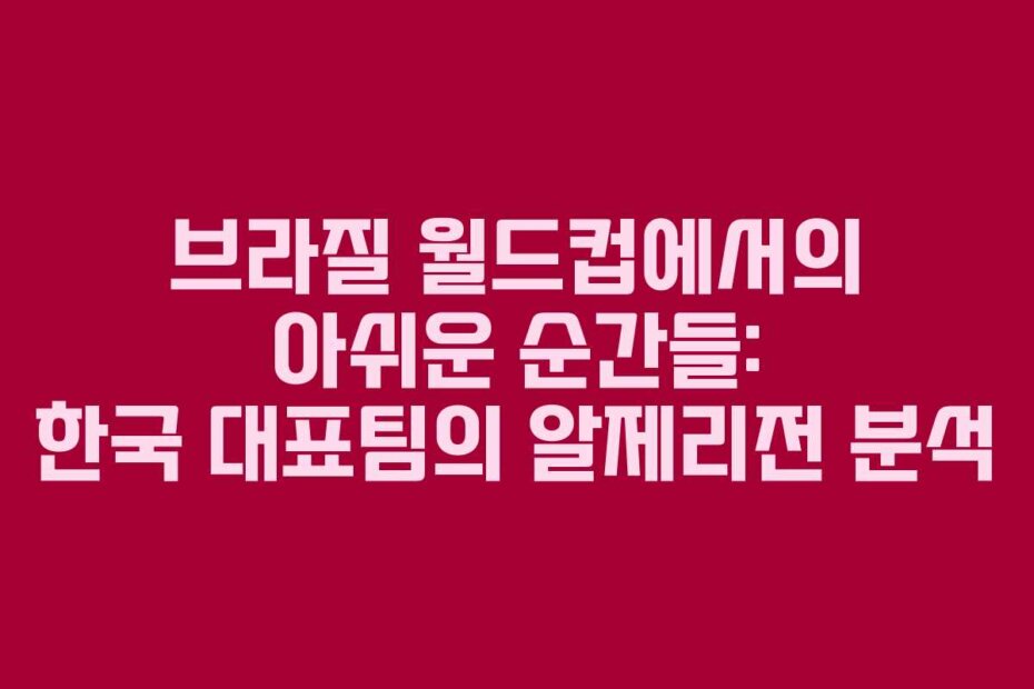 브라질 월드컵에서의 아쉬운 순간들: 한국 대표팀의 알제리전 분석