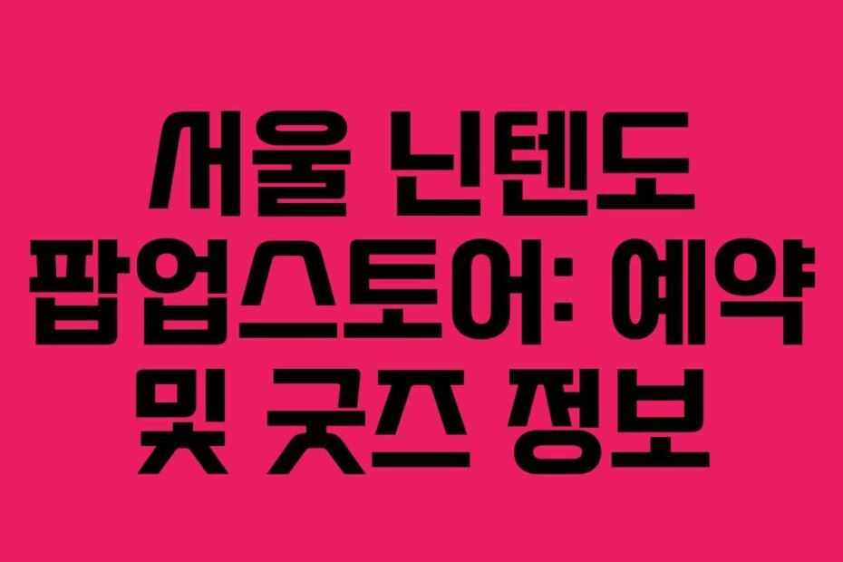 서울 닌텐도 팝업스토어: 예약 및 굿즈 정보