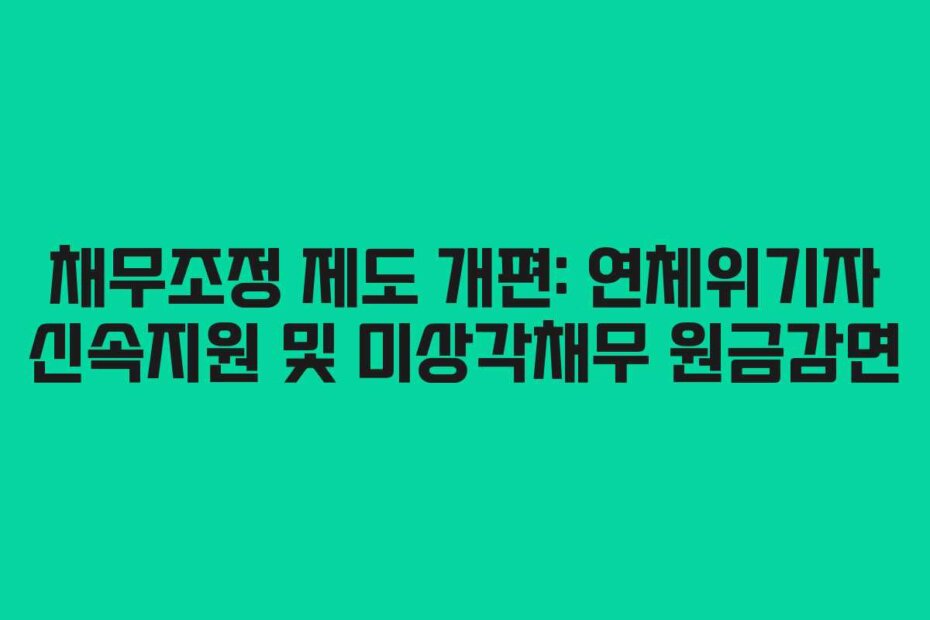 채무조정 제도 개편: 연체위기자 신속지원 및 미상각채무 원금감면