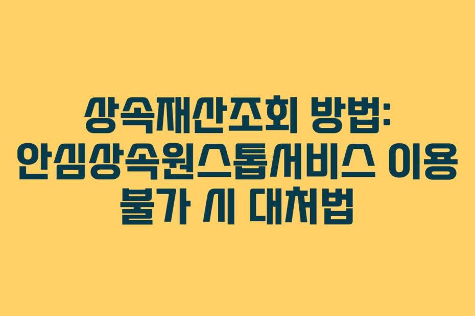 상속재산조회 방법: 안심상속원스톱서비스 이용 불가 시 대처법