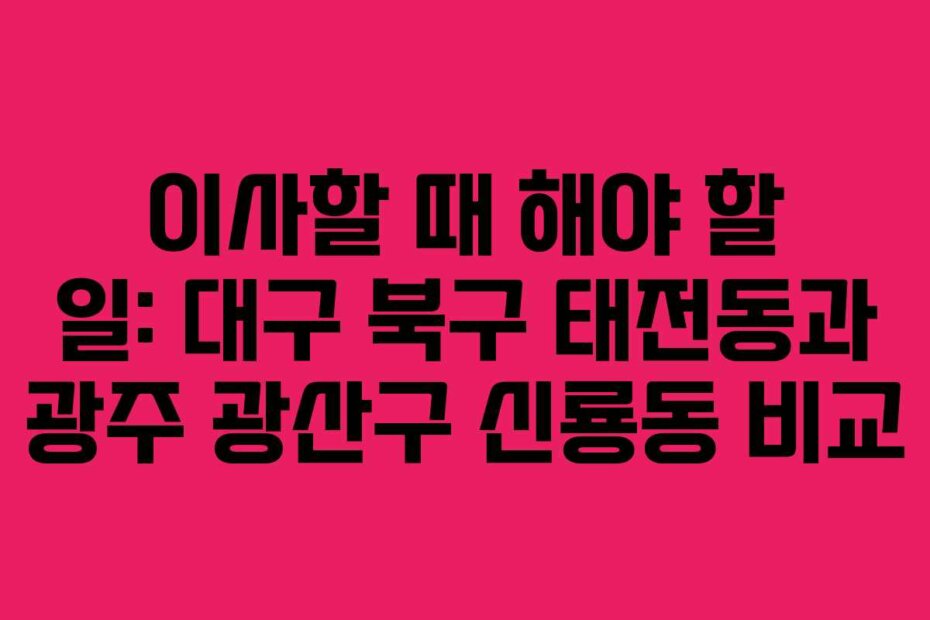 이사할 때 해야 할 일: 대구 북구 태전동과 광주 광산구 신룡동 비교