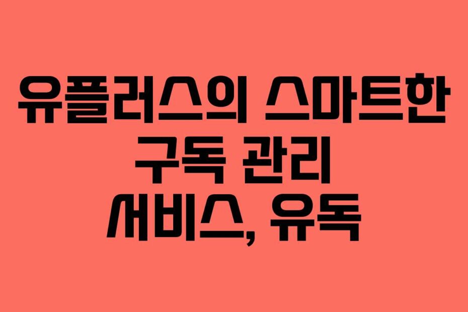 유플러스의 스마트한 구독 관리 서비스, 유독