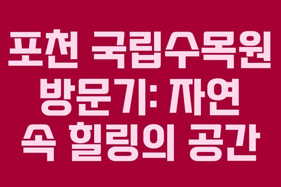 포천 국립수목원 방문기: 자연 속 힐링의 공간