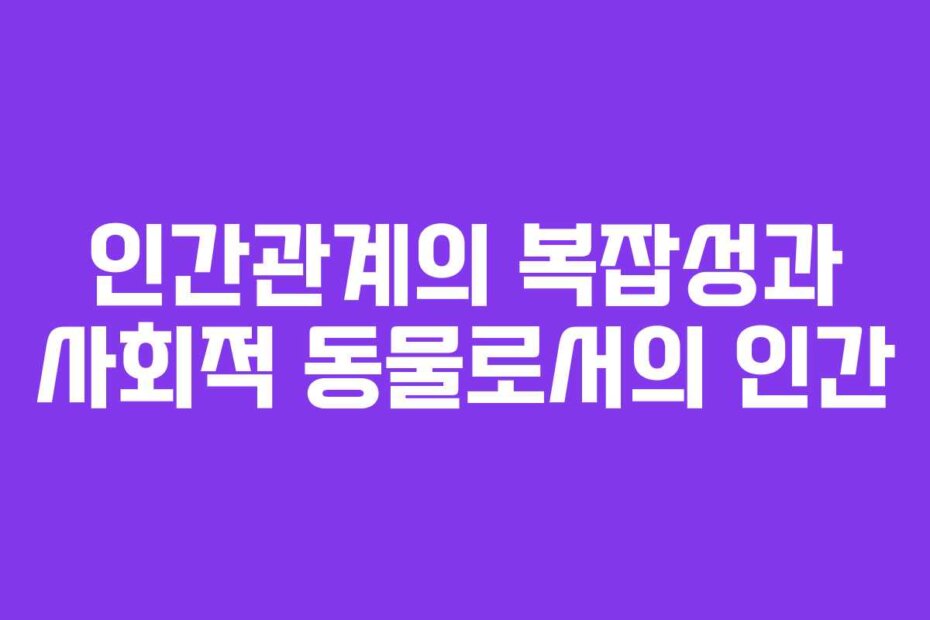 인간관계의 복잡성과 사회적 동물로서의 인간
