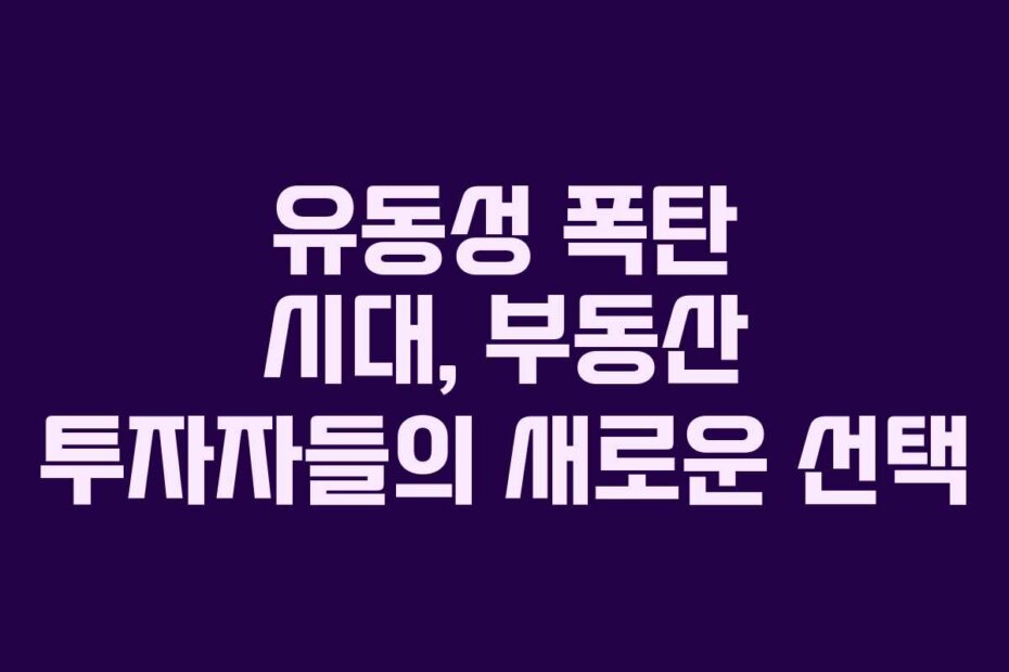 유동성 폭탄 시대, 부동산 투자자들의 새로운 선택