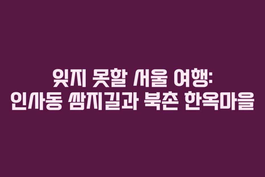 잊지 못할 서울 여행: 인사동 쌈지길과 북촌 한옥마을