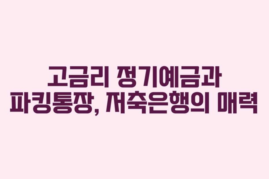 고금리 정기예금과 파킹통장, 저축은행의 매력