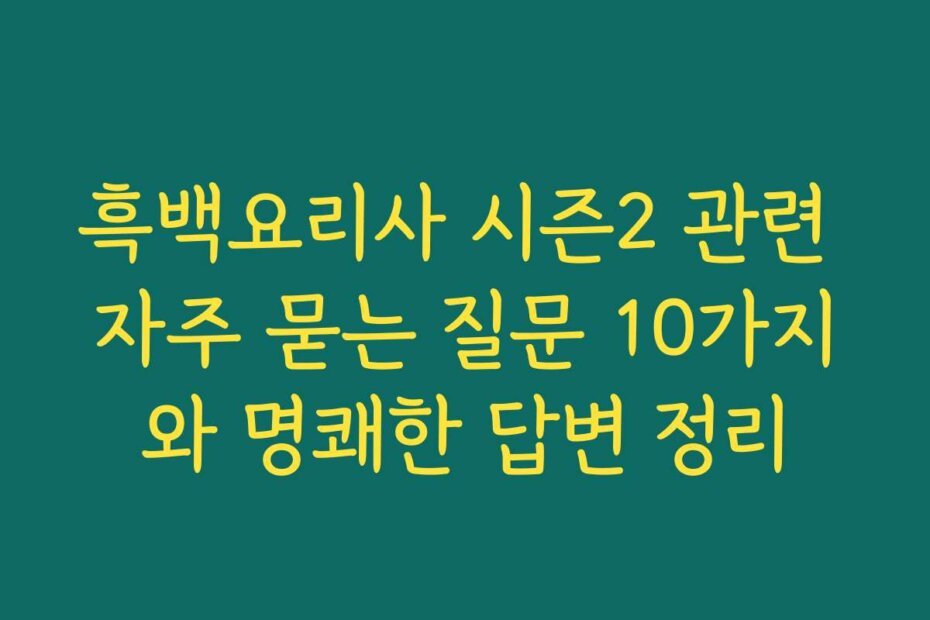 흑백요리사 시즌2 관련 자주 묻는 질문 10가지와 명쾌한 답변 정리