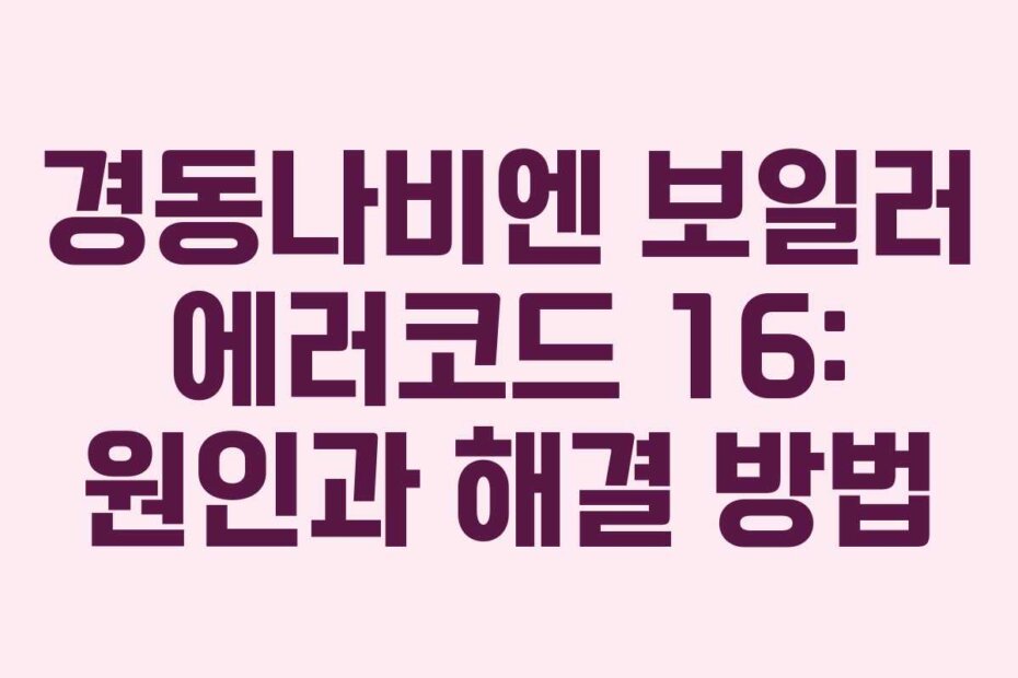 경동나비엔 보일러 에러코드 16: 원인과 해결 방법