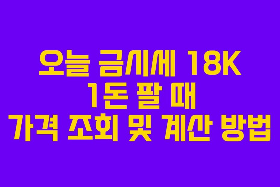 오늘 금시세 18K 1돈 팔 때 가격 조회 및 계산 방법