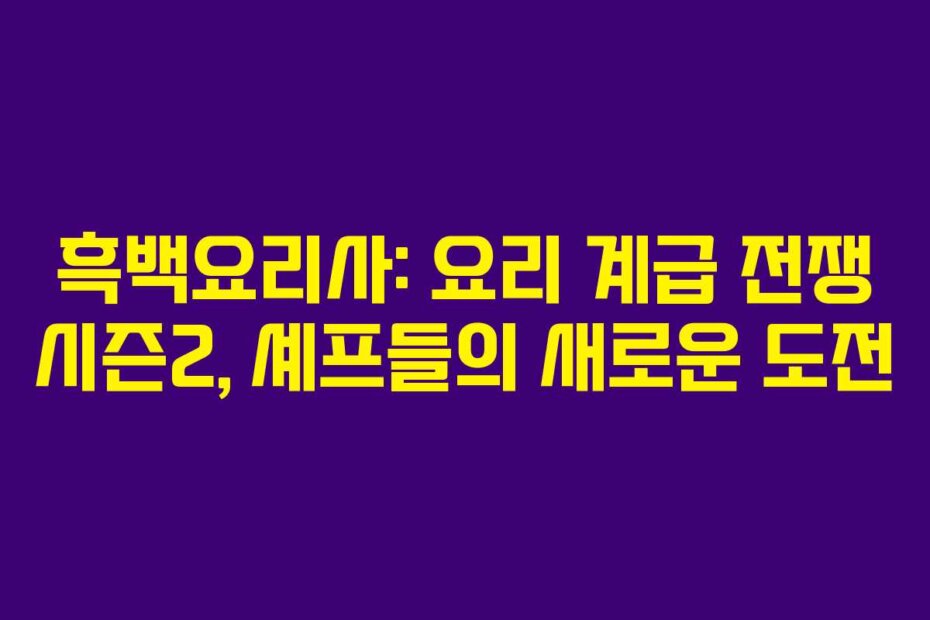 흑백요리사: 요리 계급 전쟁 시즌2, 셰프들의 새로운 도전