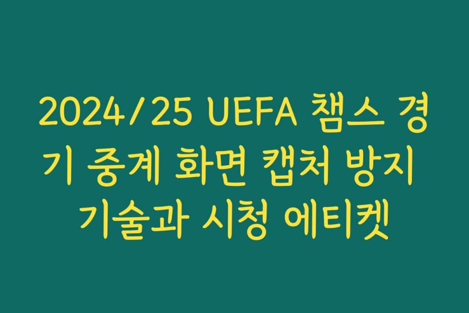 2024/25 UEFA 챔스 경기 중계 화면 캡처 방지 기술과 시청 에티켓