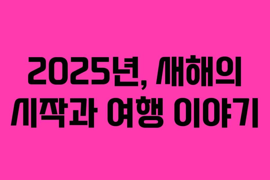2025년, 새해의 시작과 여행 이야기