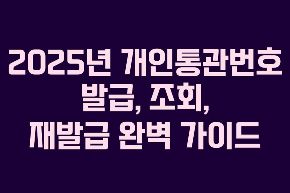 2025년 개인통관번호 발급, 조회, 재발급 완벽 가이드