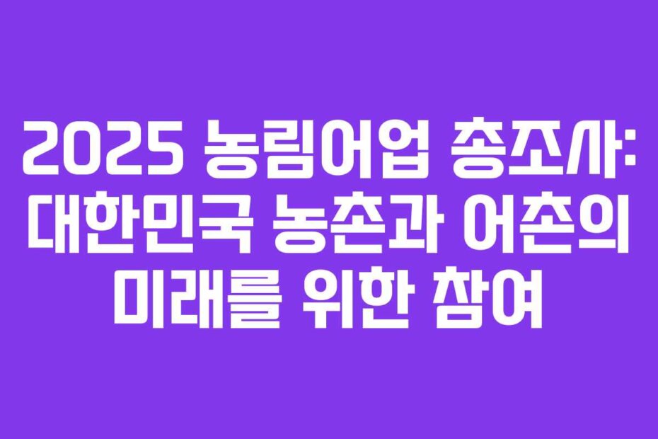 2025 농림어업 총조사: 대한민국 농촌과 어촌의 미래를 위한 참여