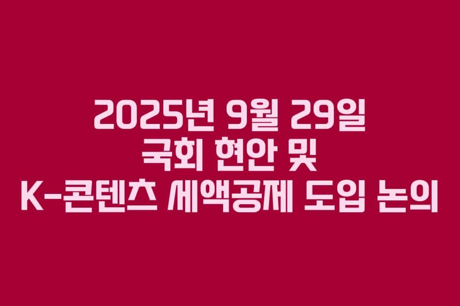 2025년 9월 29일 국회 현안 및 K-콘텐츠 세액공제 도입 논의