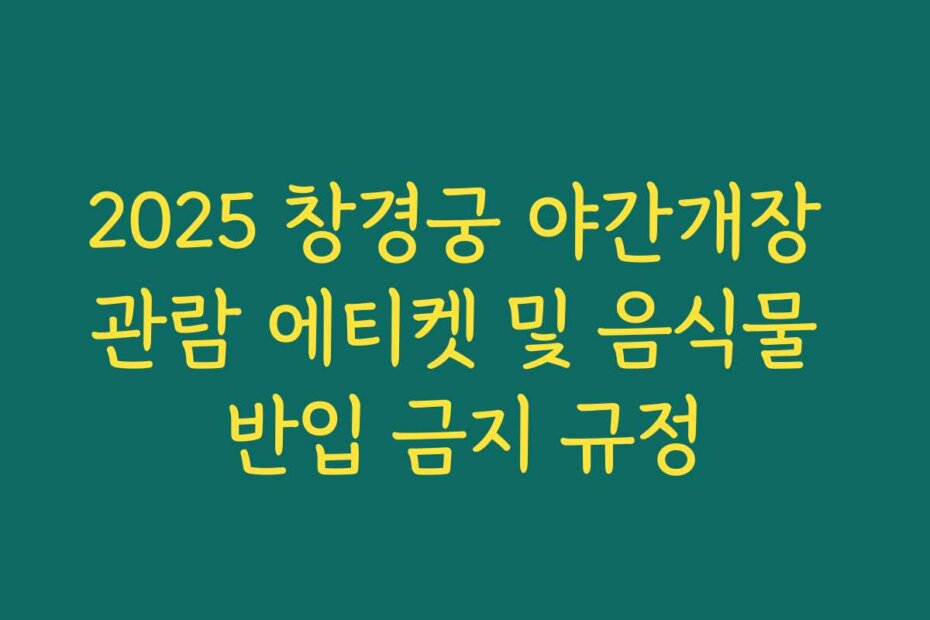 2025 창경궁 야간개장 관람 에티켓 및 음식물 반입 금지 규정