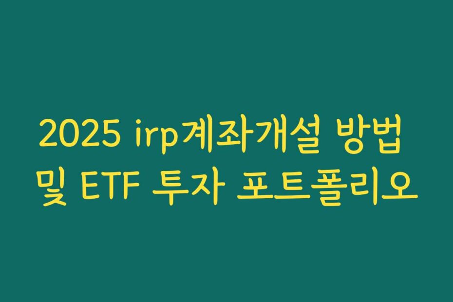 2025 irp계좌개설 방법 및 ETF 투자 포트폴리오