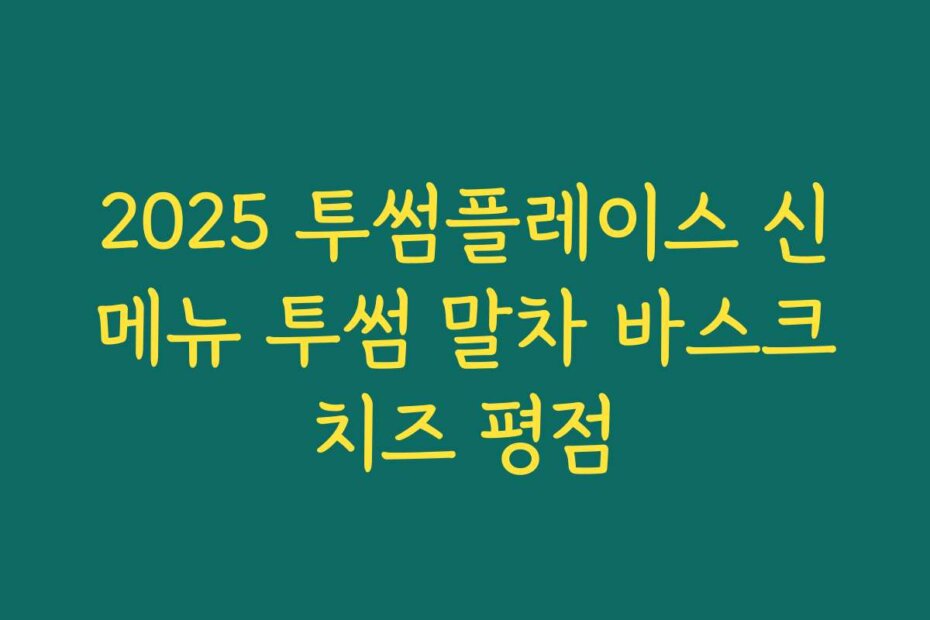 2025 투썸플레이스 신메뉴 투썸 말차 바스크치즈 평점