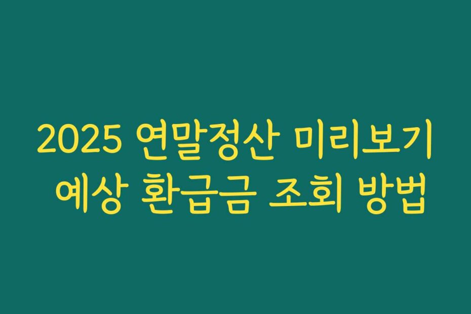 2025 연말정산 미리보기 예상 환급금 조회 방법