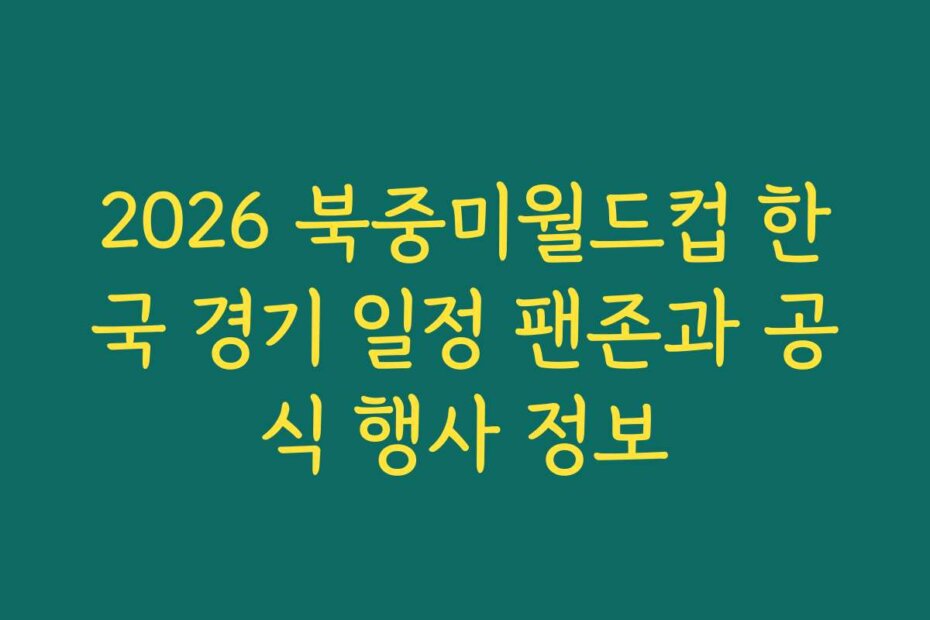 2026 북중미월드컵 한국 경기 일정 팬존과 공식 행사 정보