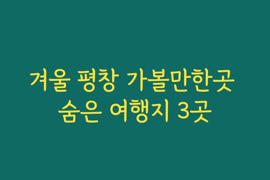 겨울 평창 가볼만한곳 숨은 여행지 3곳