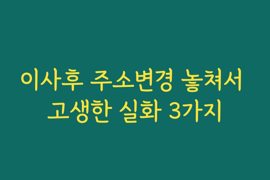 이사후 주소변경 놓쳐서 고생한 실화 3가지