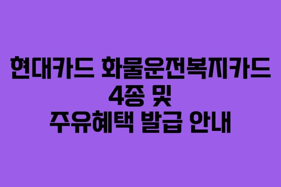 현대카드 화물운전복지카드 4종 및 주유혜택 발급 안내
