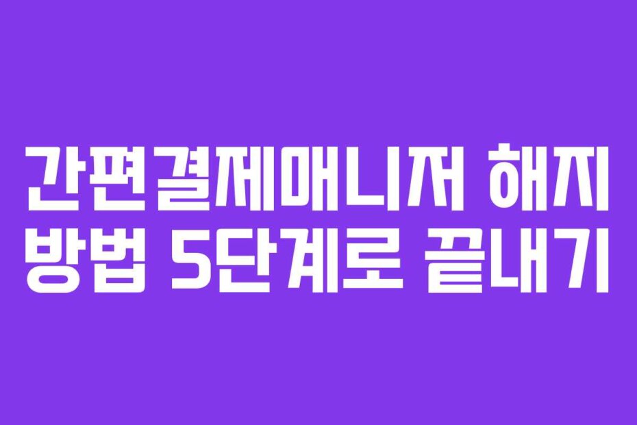 간편결제매니저 해지 방법 5단계로 끝내기