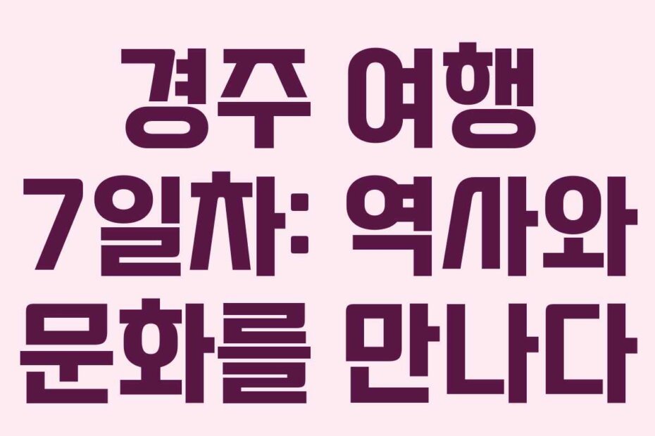 경주 여행 7일차: 역사와 문화를 만나다