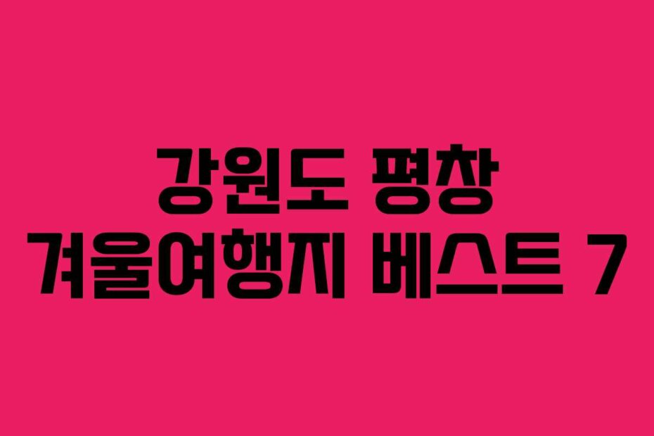 강원도 평창 겨울여행지 베스트 7